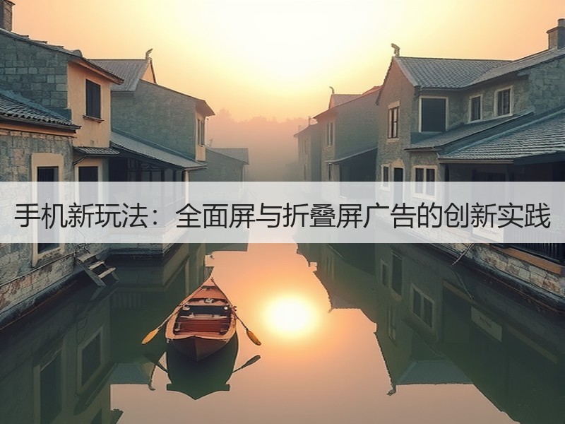 手机新玩法：全面屏与折叠屏广告的创新实践