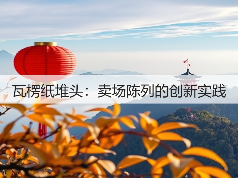 瓦楞纸堆头：卖场陈列的创新实践