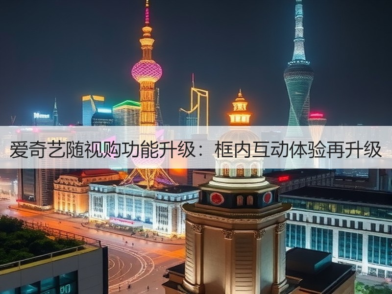 爱奇艺随视购功能升级：框内互动体验再升级